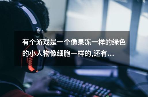 有个游戏是一个像果冻一样的绿色的小人物像细胞一样的,还有很多种模-第1张-游戏信息-龙启网