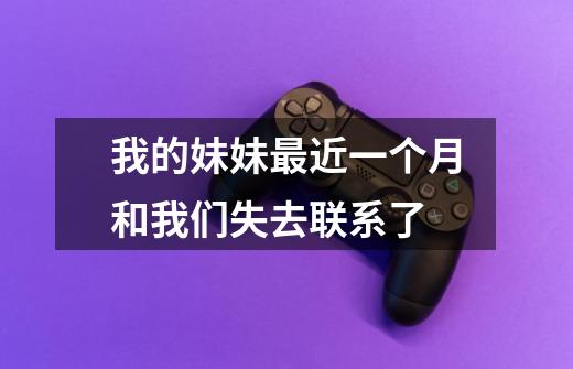 我的妹妹最近一个月和我们失去联系了-第1张-游戏信息-龙启网