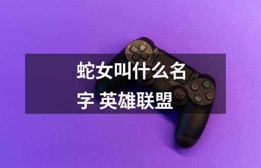 蛇女叫什么名字 英雄联盟-第1张-游戏信息-龙启网