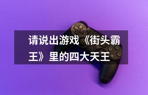 请说出游戏《街头霸王》里的四大天王-第1张-游戏信息-龙启网