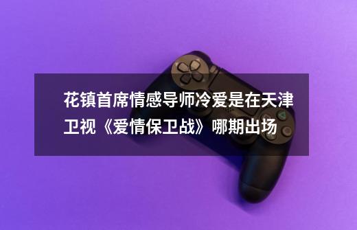 花镇首席情感导师冷爱是在天津卫视《爱情保卫战》哪期出场-第1张-游戏信息-龙启网