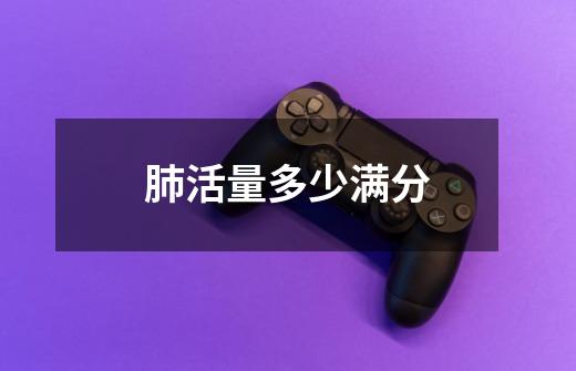 肺活量多少满分-第1张-游戏信息-龙启网