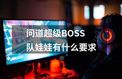 问道超级BOSS队娃娃有什么要求-第1张-游戏信息-龙启网