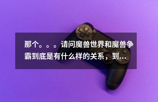 那个。。。请问魔兽世界和魔兽争霸到底是有什么样的关系,到底那部才是简称魔兽,我玩过魔兽争霸,所以对-第1张-游戏信息-龙启网