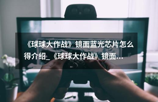 《球球大作战》镜面蓝光芯片怎么得介绍_《球球大作战》镜面蓝光芯片怎么得是什么-第1张-游戏信息-龙启网
