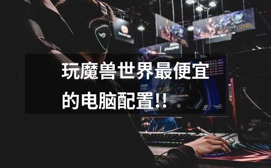 玩魔兽世界最便宜的电脑配置!!-第1张-游戏信息-龙启网