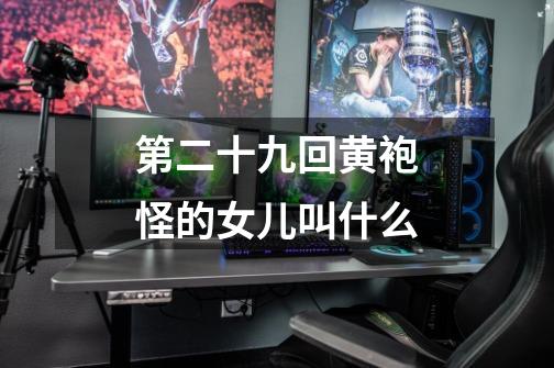 第二十九回黄袍怪的女儿叫什么-第1张-游戏信息-龙启网
