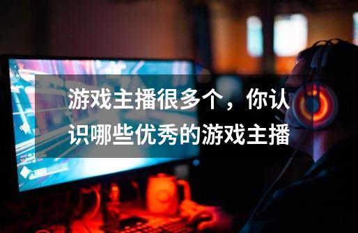 游戏主播很多个,你认识哪些优秀的游戏主播-第1张-游戏信息-龙启网