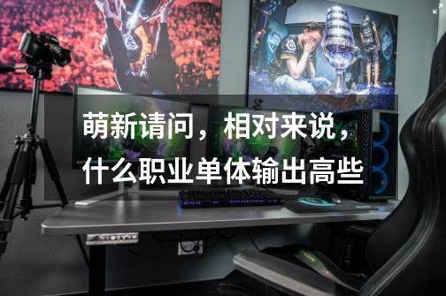 萌新请问，相对来说，什么职业单体输出高些-第1张-游戏信息-龙启网