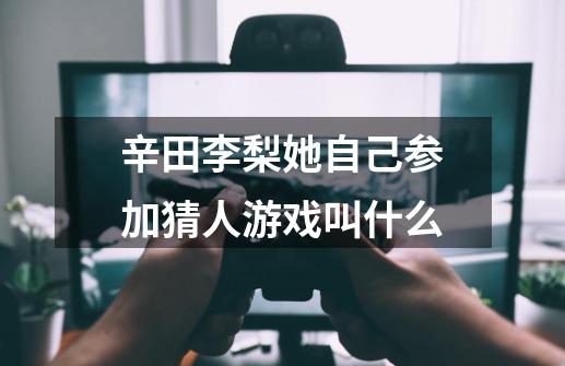 辛田李梨她自己参加猜人游戏叫什么-第1张-游戏信息-龙启网