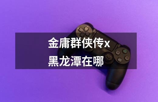 金庸群侠传x黑龙潭在哪-第1张-游戏信息-龙启网