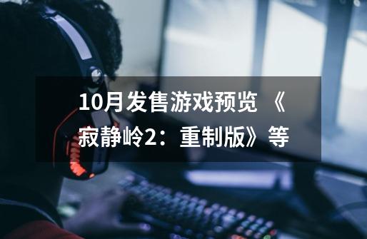 10月发售游戏预览 《寂静岭2:重制版》等-第1张-游戏信息-龙启网