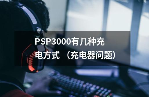 PSP3000有几种充电方式 (充电器问题)-第1张-游戏信息-龙启网