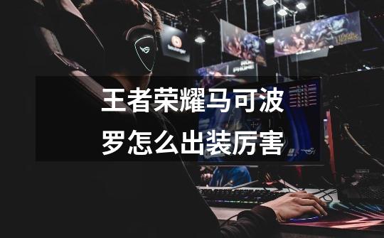 王者荣耀马可波罗怎么出装厉害-第1张-游戏信息-龙启网