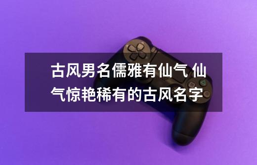 古风男名儒雅有仙气 仙气惊艳稀有的古风名字-第1张-游戏信息-龙启网