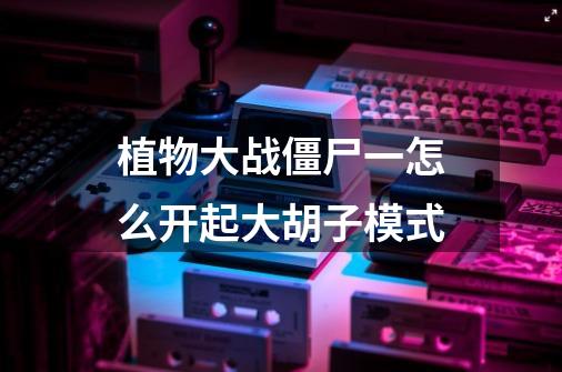 植物大战僵尸一怎么开起大胡子模式-第1张-游戏信息-龙启网