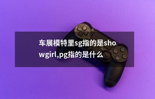 车展模特里sg指的是showgirl,pg指的是什么-第1张-游戏信息-龙启网