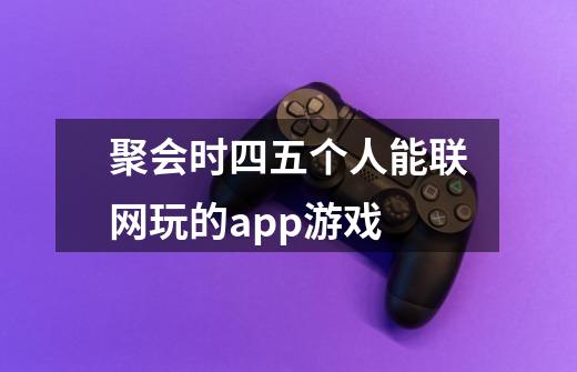 聚会时四五个人能联网玩的app游戏-第1张-游戏信息-龙启网