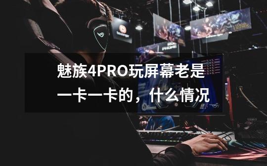魅族4PRO玩.屏幕老是一卡一卡的，什么情况-第1张-游戏信息-龙启网