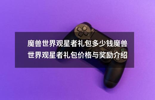 魔兽世界观星者礼包多少钱魔兽世界观星者礼包价格与奖励介绍-第1张-游戏信息-龙启网