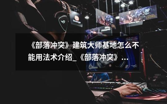 《部落冲突》建筑大师基地怎么不能用法术介绍_《部落冲突》建筑大师基地怎么不能用法术是什么-第1张-游戏信息-龙启网