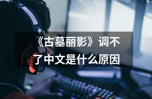 《古墓丽影》调不了中文是什么原因-第1张-游戏信息-龙启网