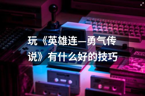 玩《英雄连—勇气传说》有什么好的技巧-第1张-游戏信息-龙启网