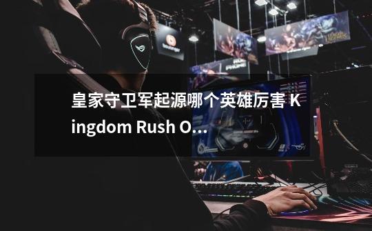 皇家守卫军起源哪个英雄厉害 Kingdom Rush Origins-第1张-游戏信息-龙启网