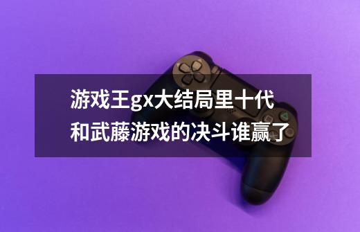 游戏王gx大结局里十代和武藤游戏的决斗谁赢了-第1张-游戏信息-龙启网