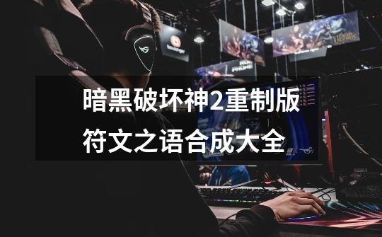 暗黑破坏神2重制版符文之语合成大全-第1张-游戏信息-龙启网