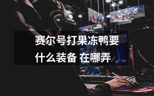 赛尔号打果冻鸭要什么装备 在哪弄-第1张-游戏信息-龙启网