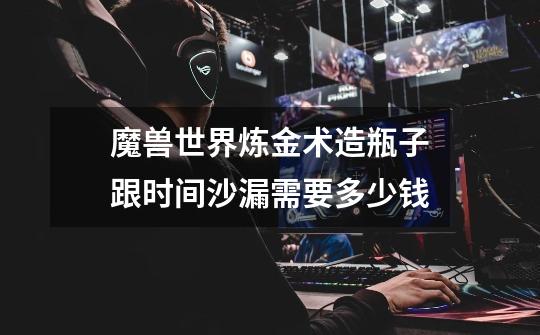 魔兽世界炼金术造瓶子跟时间沙漏需要多少钱-第1张-游戏信息-龙启网