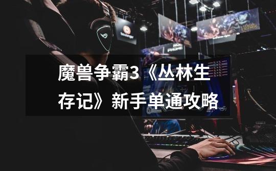 魔兽争霸3《丛林生存记》新手单通攻略-第1张-游戏信息-龙启网