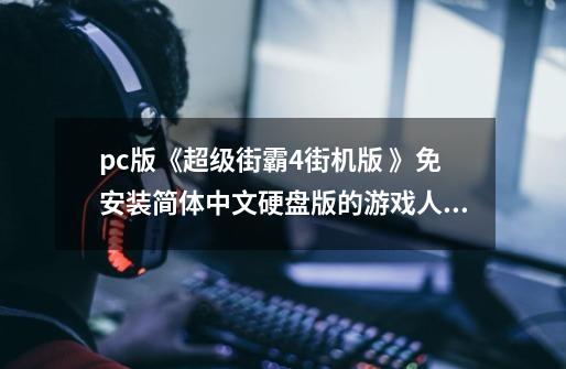 pc版《超级街霸4街机版 》免安装简体中文硬盘版的游戏人物表现 游戏帧率l ive游戏难度问题-第1张-游戏信息-龙启网