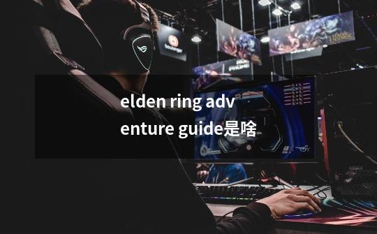 elden ring adventure guide是啥-第1张-游戏信息-龙启网