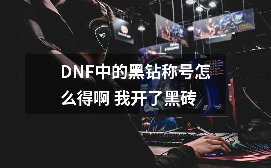 DNF中的黑钻称号怎么得啊 我开了黑砖-第1张-游戏信息-龙启网