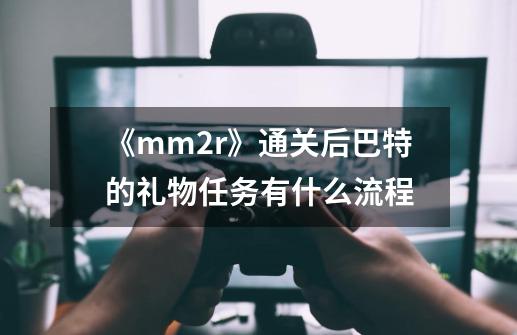 《mm2r》通关后巴特的礼物任务有什么流程-第1张-游戏信息-龙启网