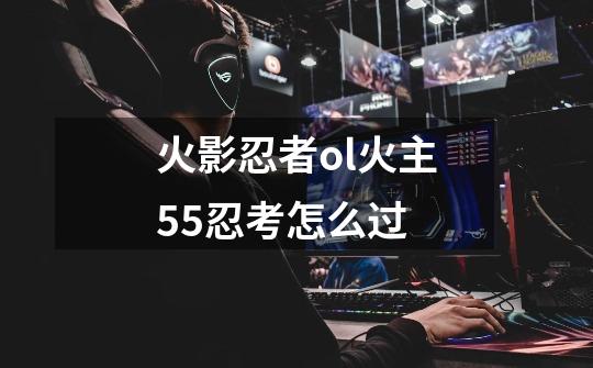 火影忍者ol火主55忍考怎么过-第1张-游戏信息-龙启网