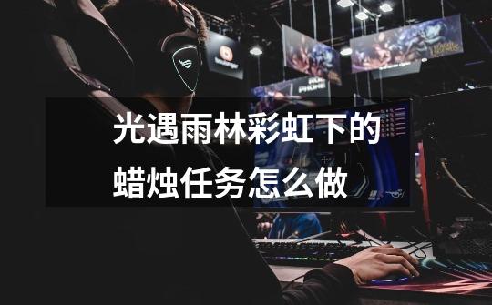 光遇雨林彩虹下的蜡烛任务怎么做-第1张-游戏信息-龙启网