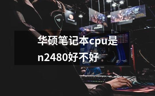 华硕笔记本cpu是n2480好不好-第1张-游戏信息-龙启网