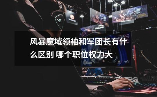 风暴魔域领袖和军团长有什么区别 哪个职位权力大-第1张-游戏信息-龙启网