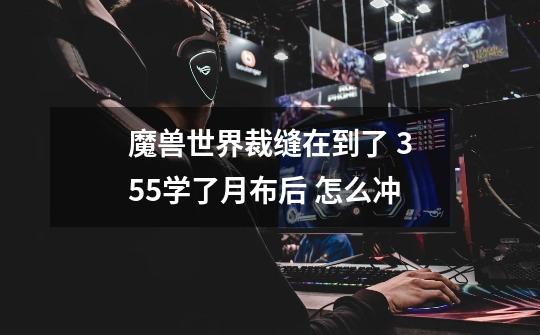 魔兽世界裁缝在到了 355学了月布后 怎么冲-第1张-游戏信息-龙启网