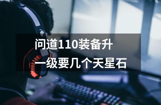 问道110装备升一级要几个天星石-第1张-游戏信息-龙启网