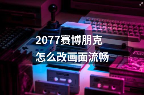 2077赛博朋克怎么改画面流畅-第1张-游戏信息-龙启网