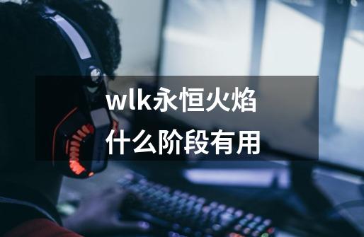 wlk永恒火焰什么阶段有用-第1张-游戏信息-龙启网