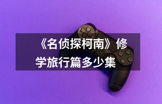 《名侦探柯南》修学旅行篇多少集-第1张-游戏信息-龙启网