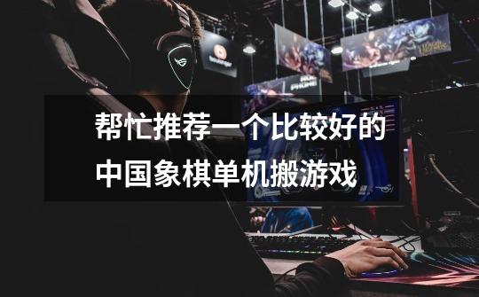 帮忙推荐一个比较好的中国象棋单机搬游戏-第1张-游戏信息-龙启网