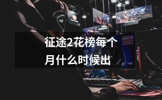 征途2花榜每个月什么时候出-第1张-游戏信息-龙启网