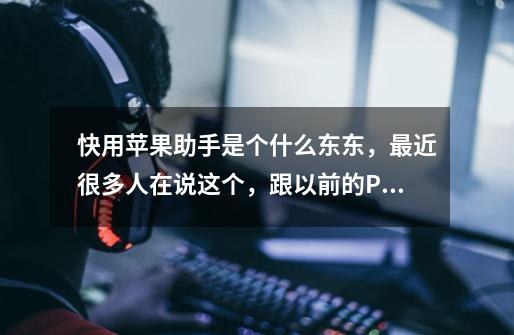 快用苹果助手是个什么东东,最近很多人在说这个,跟以前的PP、同步推那些有什么区别么-第1张-游戏信息-龙启网