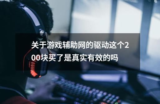 关于游戏辅助网的驱动这个200块买了是真实有效的吗-第1张-游戏信息-龙启网